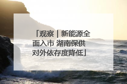 观察｜新能源全面入市 湖南保供对外依存度降低