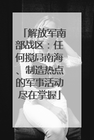 解放军南部战区：任何搅局南海、制造热点的军事活动尽在掌握