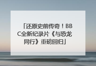 还原史前传奇！BBC全新纪录片《与恐龙同行》重磅回归