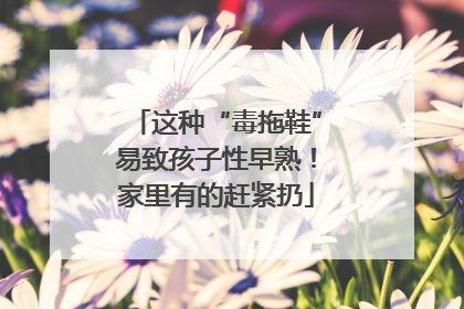 这种“毒拖鞋”易致孩子性早熟！家里有的赶紧扔