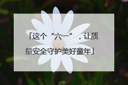 这个“六一”，让质量安全守护美好童年