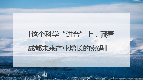 这个科学“讲台”上，藏着成都未来产业增长的密码