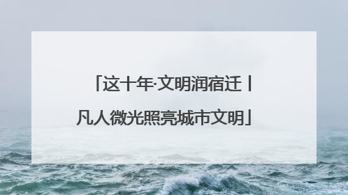 这十年·文明润宿迁丨凡人微光照亮城市文明