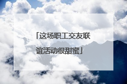 这场职工交友联谊活动很甜蜜