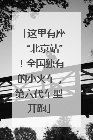 这里有座“北京站”！全国独有的小火车，第六代车型开跑