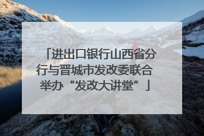 进出口银行山西省分行与晋城市发改委联合举办“发改大讲堂”