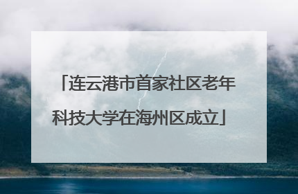 连云港市首家社区老年科技大学在海州区成立