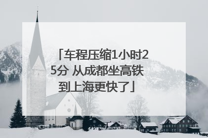 车程压缩1小时25分 从成都坐高铁到上海更快了