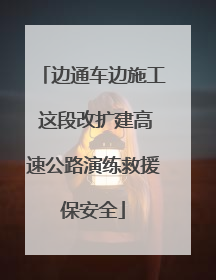 边通车边施工 这段改扩建高速公路演练救援保安全