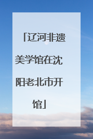 辽河非遗美学馆在沈阳老北市开馆