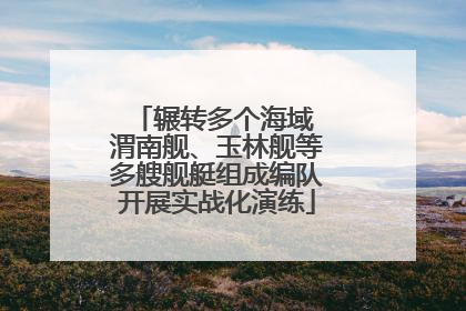 辗转多个海域 渭南舰、玉林舰等多艘舰艇组成编队开展实战化演练