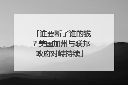谁要断了谁的钱？美国加州与联邦政府对峙持续