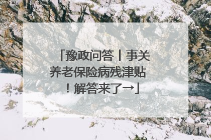 豫政问答丨事关养老保险病残津贴！解答来了→