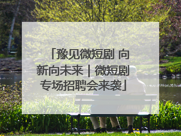 豫见微短剧 向新向未来｜微短剧专场招聘会来袭