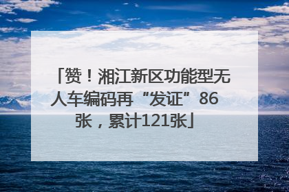 赞！湘江新区功能型无人车编码再“发证”86张，累计121张