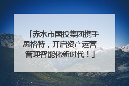 赤水市国投集团携手思格特，开启资产运营管理智能化新时代！