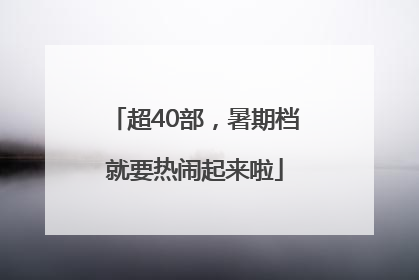 超40部，暑期档就要热闹起来啦