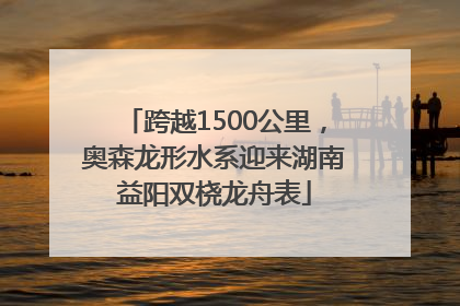 跨越1500公里，奥森龙形水系迎来湖南益阳双桡龙舟表