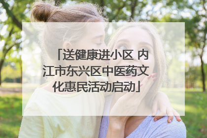 送健康进小区 内江市东兴区中医药文化惠民活动启动
