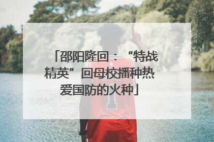 邵阳隆回：“特战精英”回母校播种热爱国防的火种