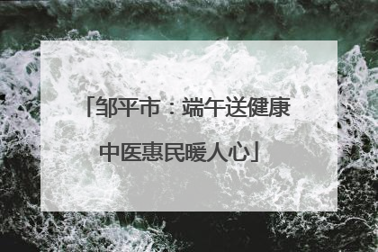 邹平市：端午送健康 中医惠民暖人心