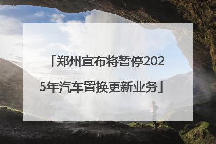 郑州宣布将暂停2025年汽车置换更新业务