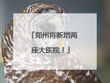 郑州将新增两座大医院！