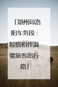 郑州局洛阳车务段：粽情相伴温馨旅客出行路
