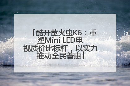 酷开萤火虫K6：重塑Mini LED电视质价比标杆，以实力推动全民普惠