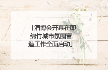 酒博会开幕在即 绵竹城市氛围营造工作全面启动