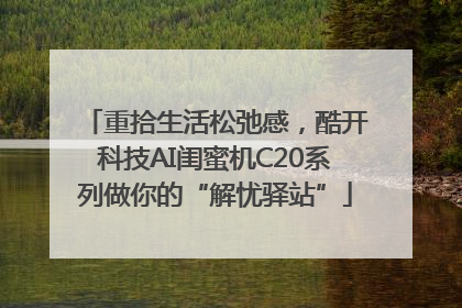 重拾生活松弛感，酷开科技AI闺蜜机C20系列做你的“解忧驿站”