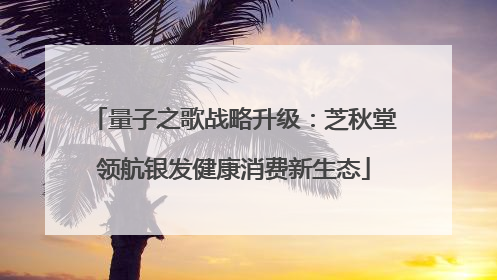 量子之歌战略升级：芝秋堂领航银发健康消费新生态