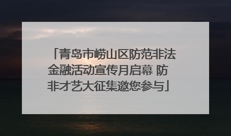 青岛市崂山区防范非法金融活动宣传月启幕 防非才艺大征集邀您参与