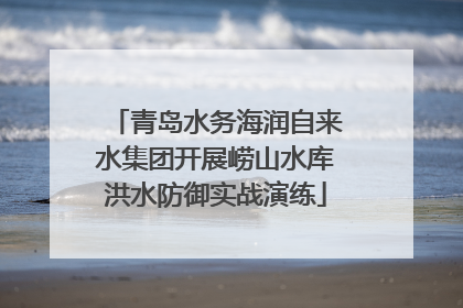 青岛水务海润自来水集团开展崂山水库洪水防御实战演练