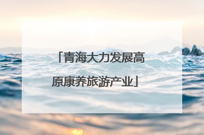 青海大力发展高原康养旅游产业