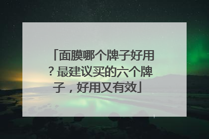 面膜哪个牌子好用？最建议买的六个牌子，好用又有效