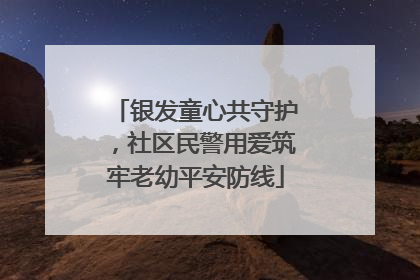 银发童心共守护，社区民警用爱筑牢老幼平安防线