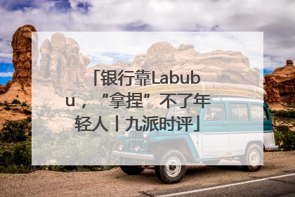 银行靠Labubu，“拿捏”不了年轻人丨九派时评