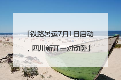 铁路暑运7月1日启动，四川新开三对动卧