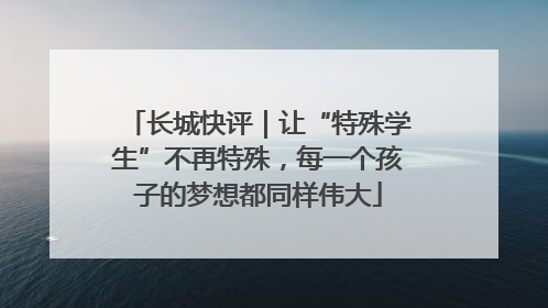 长城快评｜让“特殊学生”不再特殊，每一个孩子的梦想都同样伟大