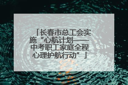 长春市总工会实施“心航计划——中考职工家庭全程心理护航行动”