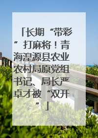 长期“带彩”打麻将！青海湟源县农业农村局原党组书记、局长严卓才被“双开”