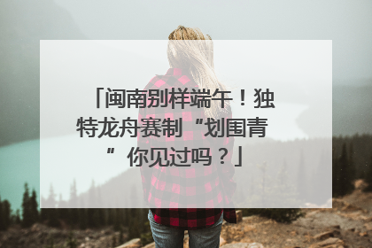 闽南别样端午！独特龙舟赛制“划围青”你见过吗？