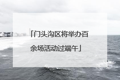 门头沟区将举办百余场活动过端午