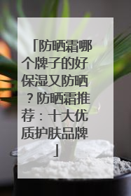 防晒霜哪个牌子的好保湿又防晒？防晒霜推荐：十大优质护肤品牌