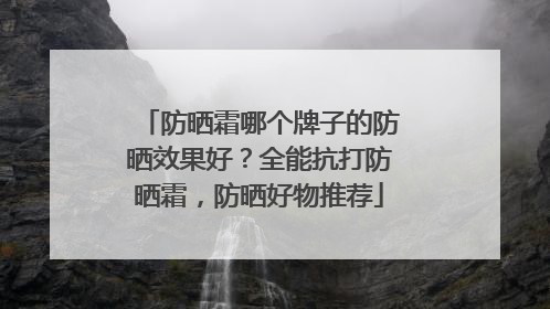 防晒霜哪个牌子的防晒效果好？全能抗打防晒霜，防晒好物推荐