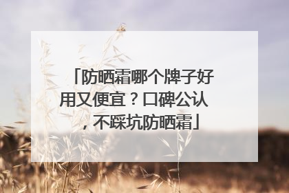 防晒霜哪个牌子好用又便宜？口碑公认，不踩坑防晒霜