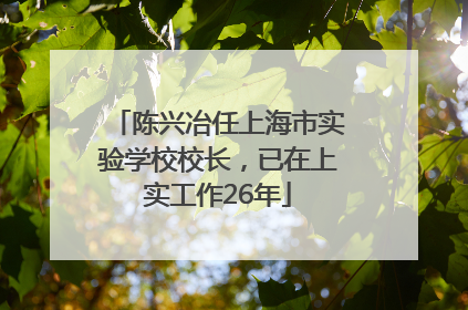 陈兴冶任上海市实验学校校长，已在上实工作26年