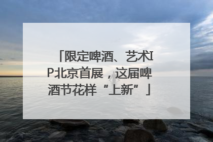 限定啤酒、艺术IP北京首展，这届啤酒节花样“上新”