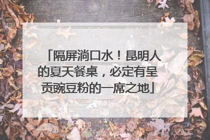 隔屏淌口水！昆明人的夏天餐桌，必定有呈贡豌豆粉的一席之地